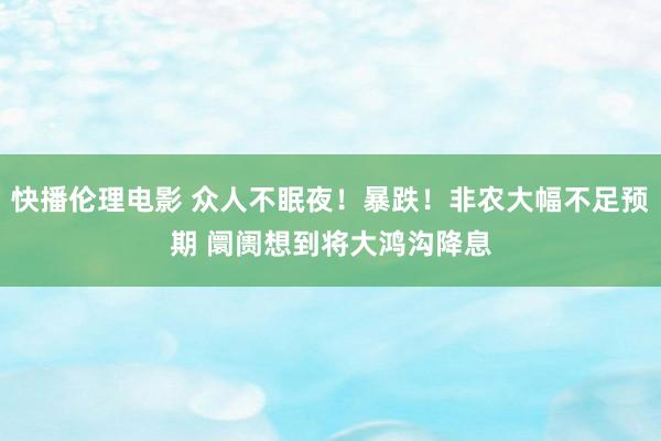 快播伦理电影 众人不眠夜！暴跌！非农大幅不足预期 阛阓想到将大鸿沟降息