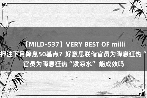 【MILD-537】VERY BEST OF million 13 4時間 市集押注下月降息50基点？好意思联储官员为降息狂热“泼凉水” 能成效吗