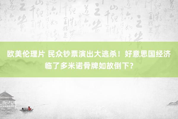 欧美伦理片 民众钞票演出大逃杀！好意思国经济临了多米诺骨牌如故倒下？