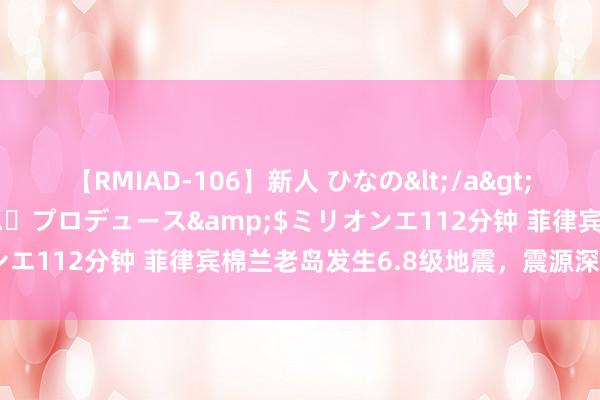 【RMIAD-106】新人 ひなの</a>2008-06-04ケイ・エム・プロデュース&$ミリオンエ112分钟 菲律宾棉兰老岛发生6.8级地震，震源深度20千米