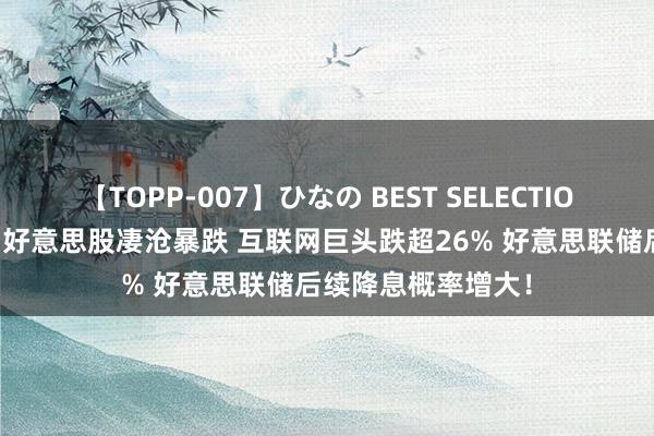 【TOPP-007】ひなの BEST SELECTION 这项数据爆雷！好意思股凄沧暴跌 互联网巨头跌超26% 好意思联储后续降息概率增大！