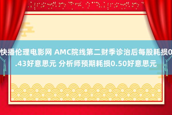 快播伦理电影网 AMC院线第二财季诊治后每股耗损0.43好意思元 分析师预期耗损0.50好意思元