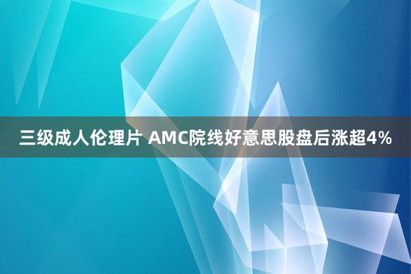 三级成人伦理片 AMC院线好意思股盘后涨超4%