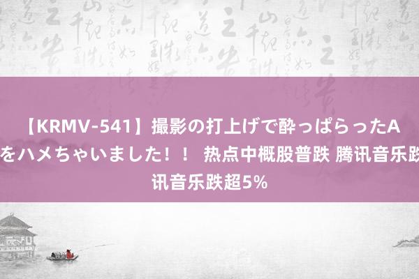 【KRMV-541】撮影の打上げで酔っぱらったAV女優をハメちゃいました！！ 热点中概股普跌 腾讯音乐跌超5%