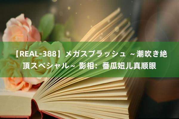 【REAL-388】メガスプラッシュ ～潮吹き絶頂スペシャル～ 影相：番瓜妞儿真顺眼