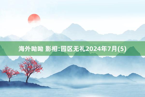 海外呦呦 影相:园区无礼2024年7月(5)