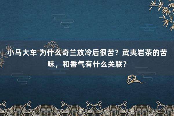 小马大车 为什么奇兰放冷后很苦？武夷岩茶的苦味，和香气有什么关联？