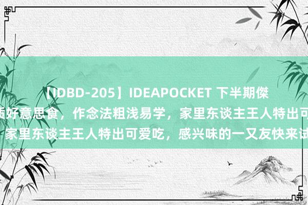 【IDBD-205】IDEAPOCKET 下半期傑作集2009 特出厚味五谈特质好意思食，作念法粗浅易学，家里东谈主王人特出可爱吃，感兴味的一又友快来试试吧！