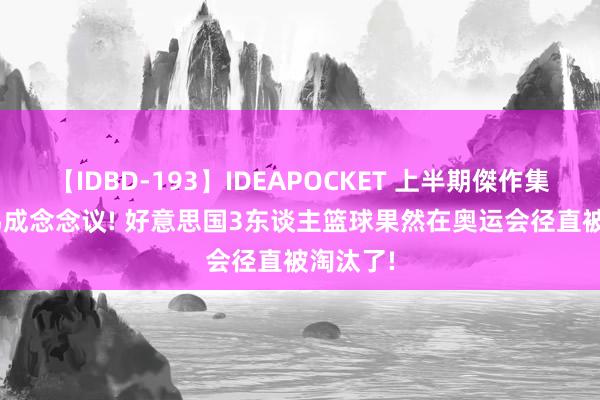 【IDBD-193】IDEAPOCKET 上半期傑作集2009 弗成念念议! 好意思国3东谈主篮球果然在奥运会径直被淘汰了!