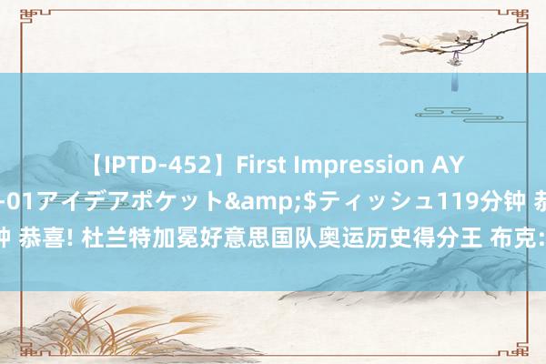 【IPTD-452】First Impression AYA</a>2009-05-01アイデアポケット&$ティッシュ119分钟 恭喜! 杜兰特加冕好意思国队奥运历史得分王 布克: 那即是好意思国队长的地位