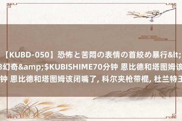 【KUBD-050】恐怖と苦悶の表情の首絞め暴行</a>2013-03-18幻奇&$KUBISHIME70分钟 恩比德和塔图姆该闭嘴了, 科尔夹枪带棍, 杜兰特王人要打替补