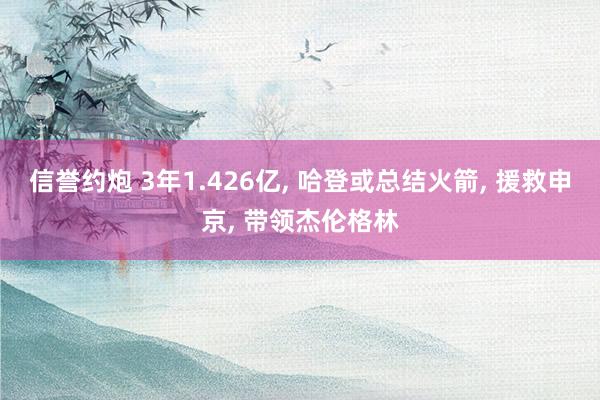 信誉约炮 3年1.426亿, 哈登或总结火箭, 援救申京, 带领杰伦格林