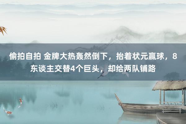 偷拍自拍 金牌大热轰然倒下，抬着状元赢球，8东谈主交替4个巨头，却给两队铺路