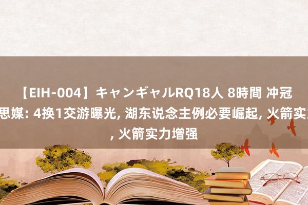 【EIH-004】キャンギャルRQ18人 8時間 冲冠! 好意思媒: 4换1交游曝光, 湖东说念主例必要崛起, 火箭实力增强