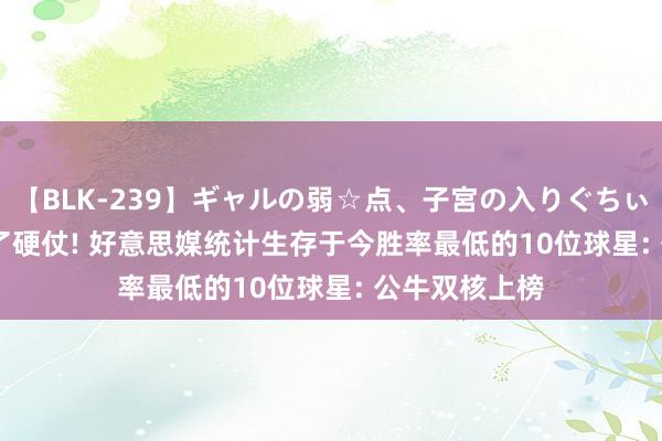 【BLK-239】ギャルの弱☆点、子宮の入りぐちぃ EMIRI 打不了硬仗! 好意思媒统计生存于今胜率最低的10位球星: 公牛双核上榜