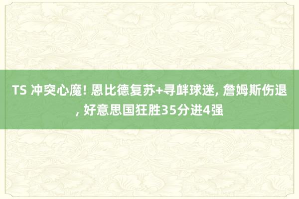 TS 冲突心魔! 恩比德复苏+寻衅球迷, 詹姆斯伤退, 好意思国狂胜35分进4强