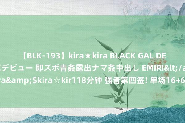 【BLK-193】kira★kira BLACK GAL DEBUT 日焼け黒ギャル専属デビュー 即ズボ青姦露出ナマ姦中出し EMIRI</a>2014-11-19kira☆kira&$kira☆kir118分钟 强者第四签! 单场16+6中锋260万加盟, 恭喜库里, 夺冠概率大升