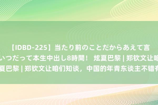 【IDBD-225】当たり前のことだからあえて言わなかったけど…IPはいつだって本生中出し8時間！ 炫夏巴黎 | 郑钦文让咱们知谈，中国的年青东谈主不错有多棒