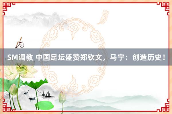 SM调教 中国足坛盛赞郑钦文，马宁：创造历史！