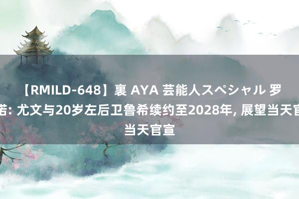 【RMILD-648】裏 AYA 芸能人スペシャル 罗马诺: 尤文与20岁左后卫鲁希续约至2028年, 展望当天官宣