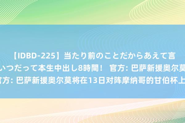 【IDBD-225】当たり前のことだからあえて言わなかったけど…IPはいつだって本生中出し8時間！ 官方: 巴萨新援奥尔莫将在13日对阵摩纳哥的甘伯杯上亮相