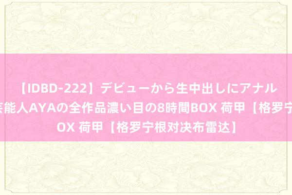 【IDBD-222】デビューから生中出しにアナルまで！最強の芸能人AYAの全作品濃い目の8時間BOX 荷甲【格罗宁根对决布雷达】