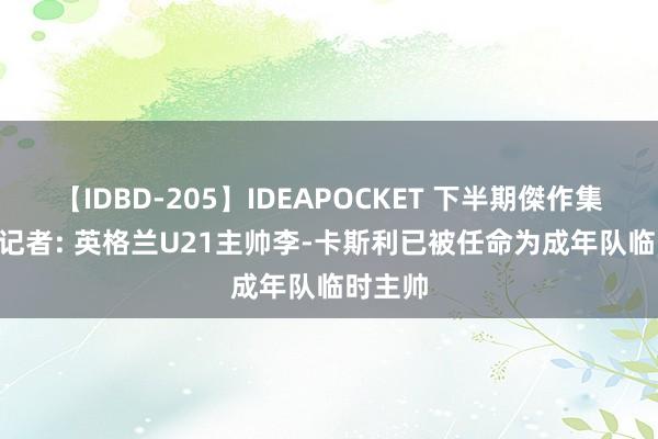 【IDBD-205】IDEAPOCKET 下半期傑作集2009 记者: 英格兰U21主帅李-卡斯利已被任命为成年队临时主帅