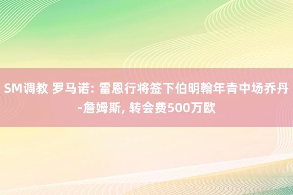 SM调教 罗马诺: 雷恩行将签下伯明翰年青中场乔丹-詹姆斯, 转会费500万欧