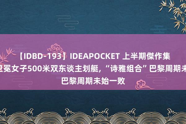 【IDBD-193】IDEAPOCKET 上半期傑作集2009 卫冕女子500米双东谈主划艇, “诗雅组合”巴黎周期未始一败