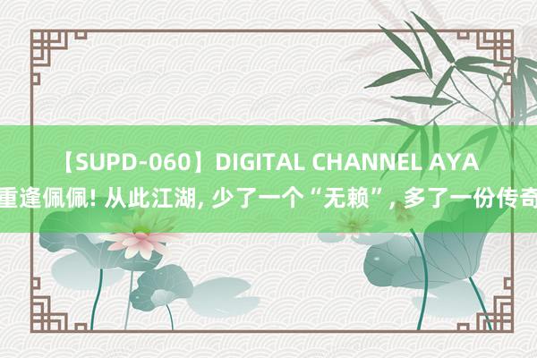 【SUPD-060】DIGITAL CHANNEL AYA 重逢佩佩! 从此江湖, 少了一个“无赖”, 多了一份传奇