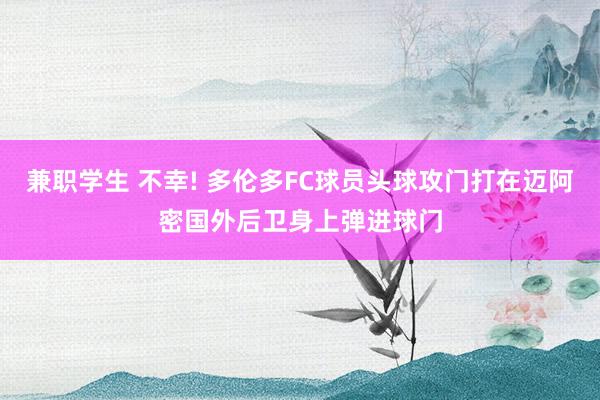 兼职学生 不幸! 多伦多FC球员头球攻门打在迈阿密国外后卫身上弹进球门