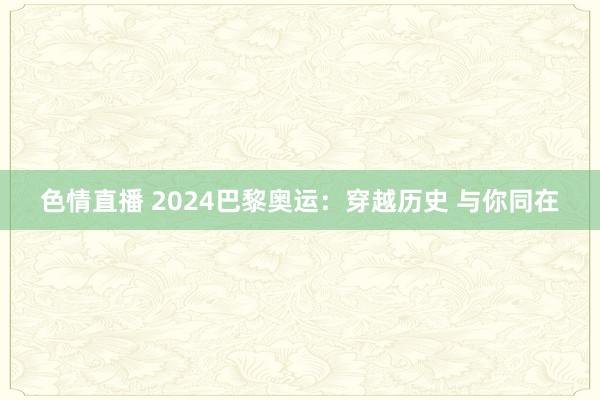 色情直播 2024巴黎奥运：穿越历史 与你同在