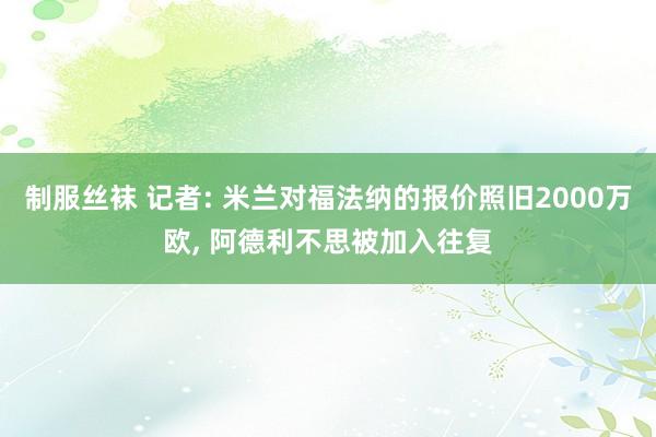 制服丝袜 记者: 米兰对福法纳的报价照旧2000万欧, 阿德利不思被加入往复