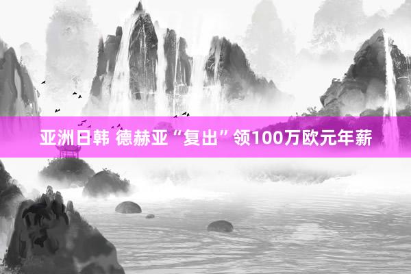 亚洲日韩 德赫亚“复出”领100万欧元年薪