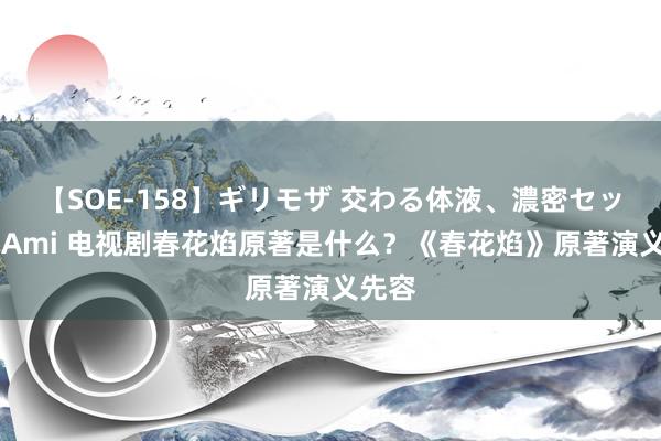 【SOE-158】ギリモザ 交わる体液、濃密セックス Ami 电视剧春花焰原著是什么？《春花焰》原著演义先容