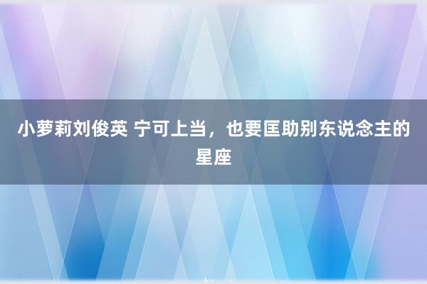 小萝莉刘俊英 宁可上当，也要匡助别东说念主的星座