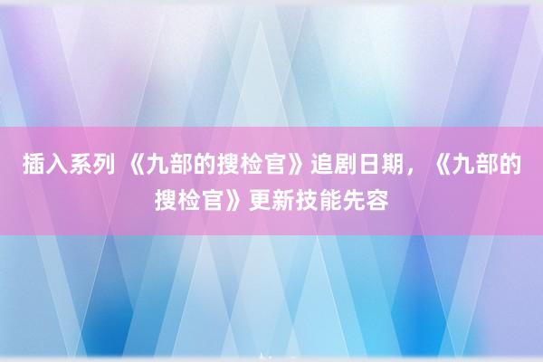 插入系列 《九部的搜检官》追剧日期，《九部的搜检官》更新技能先容