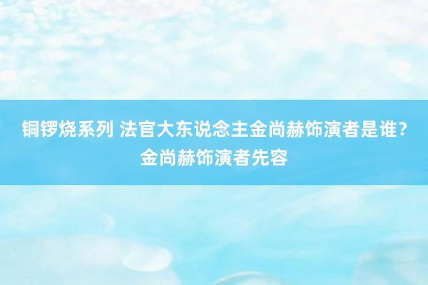 铜锣烧系列 法官大东说念主金尚赫饰演者是谁？金尚赫饰演者先容