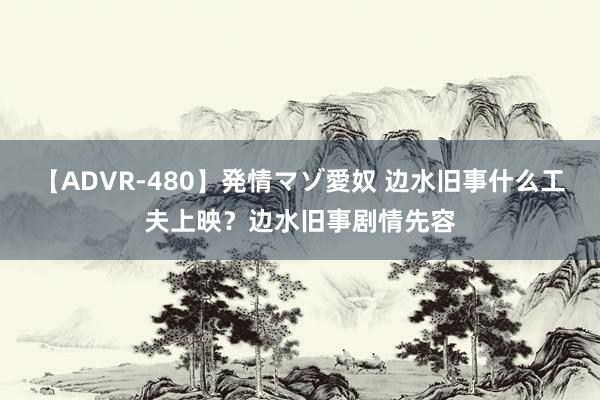 【ADVR-480】発情マゾ愛奴 边水旧事什么工夫上映？边水旧事剧情先容