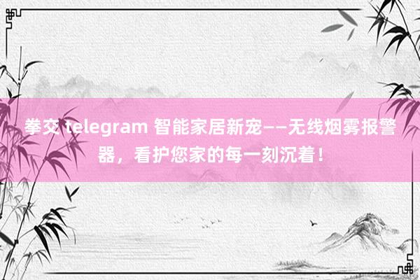 拳交 telegram 智能家居新宠——无线烟雾报警器，看护您家的每一刻沉着！