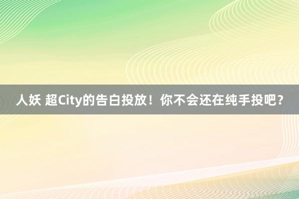 人妖 超City的告白投放！你不会还在纯手投吧？