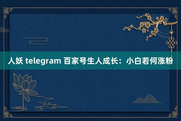 人妖 telegram 百家号生人成长：小白若何涨粉