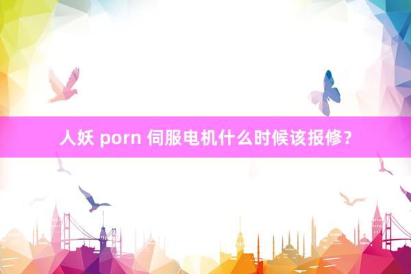 人妖 porn 伺服电机什么时候该报修？