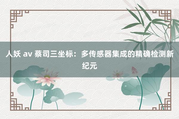 人妖 av 蔡司三坐标：多传感器集成的精确检测新纪元