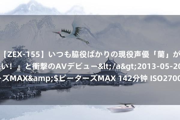 【ZEX-155】いつも脇役ばかりの現役声優「蘭」が『私も主役になりたい！』と衝撃のAVデビュー</a>2013-05-20ピーターズMAX&$ピーターズMAX 142分钟 ISO27001信息安全惩处体系认证详解