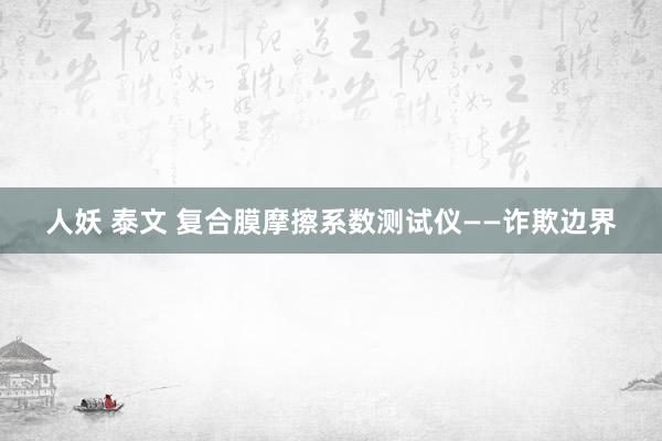 人妖 泰文 复合膜摩擦系数测试仪——诈欺边界