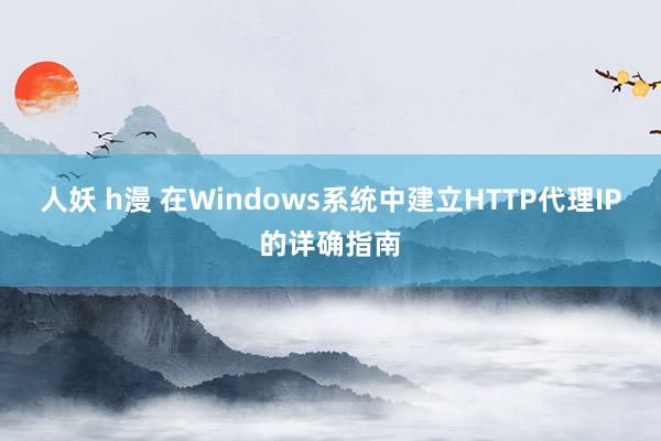 人妖 h漫 在Windows系统中建立HTTP代理IP的详确指南