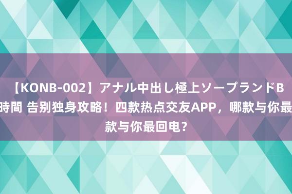 【KONB-002】アナル中出し極上ソープランドBEST4時間 告别独身攻略！四款热点交友APP，哪款与你最回电？