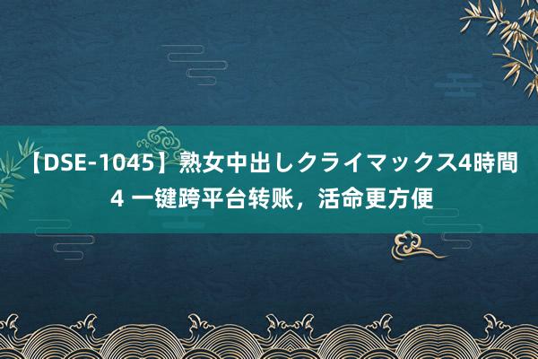 【DSE-1045】熟女中出しクライマックス4時間 4 一键跨平台转账，活命更方便