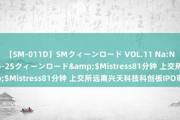 【SM-011D】SMクィーンロード VOL.11 Na:Na</a>2013-06-25クィーンロード&$Mistress81分钟 上交所远离兴天科技科创板IPO审核